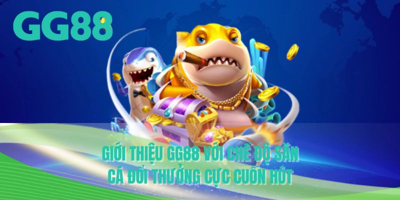 Giới thiệu GG88 với chế độ săn cá đổi thưởng cực cuốn hút
